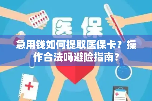 急用钱如何提取医保卡？操作合法吗避险指南？